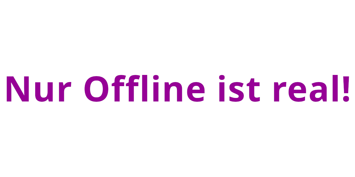 Nur Offline ist real