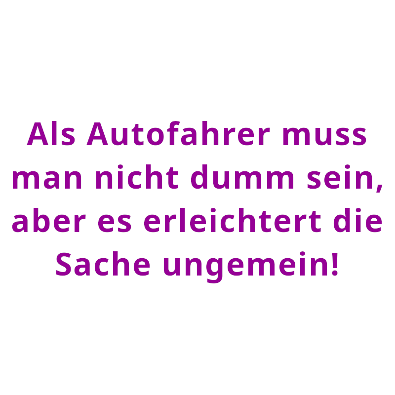 Als Autofahrer muss man nicht dumm sein, aber es erleichtert die Sache ungemein! (Spruch - Thomas Numberger)