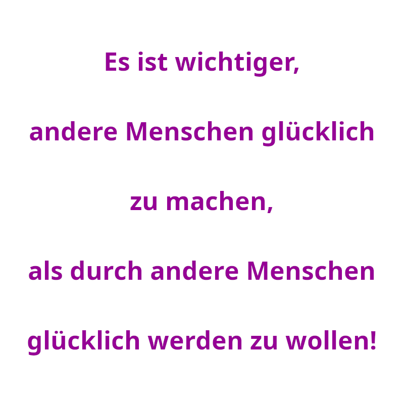 Es ist wichtiger, andere Menschen glücklich zu machen, als durch andere Menschen glücklich werden zu wollen! (Spruch - Thomas Numberger)