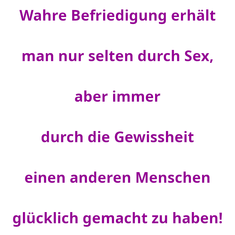 Wahre Befriedigung erhält man nur selten durch Sex, aber immer durch die Gewissheit einen anderen Menschen glücklich gemacht zu haben! (Spruch - Thomas Numberger)
