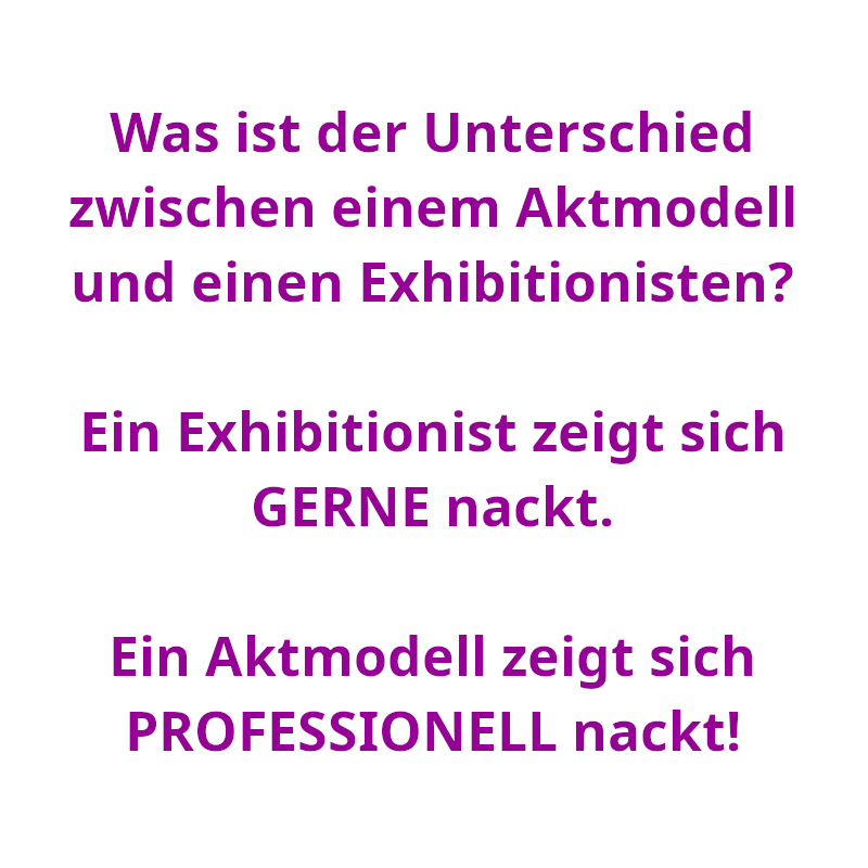 Was ist der Unterschied zwischen einem Aktmodell und einen Exhibitionisten? - Ein Exhibitionist zeigt sich GERNE nackt. - Ein Aktmodell zeigt sich PROFESSIONELL nackt! (Spruch - Thomas Numberger)