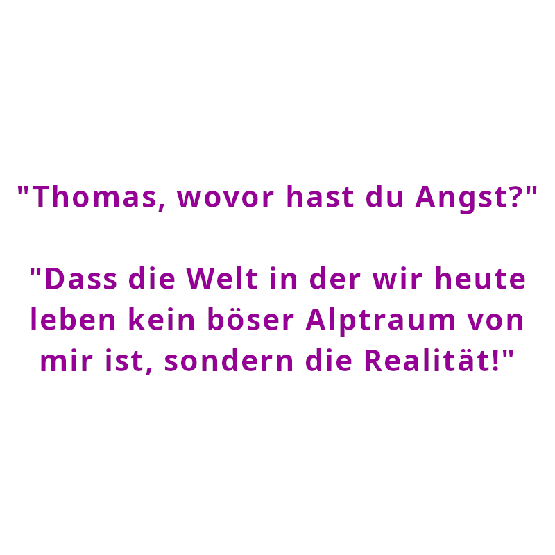 "Thomas, wovor hast du Angst?" - "Dass die Welt in der wir heute leben kein böser Alptraum von mir ist, sondern die Realität!" (Spruch - Thomas Numberger)