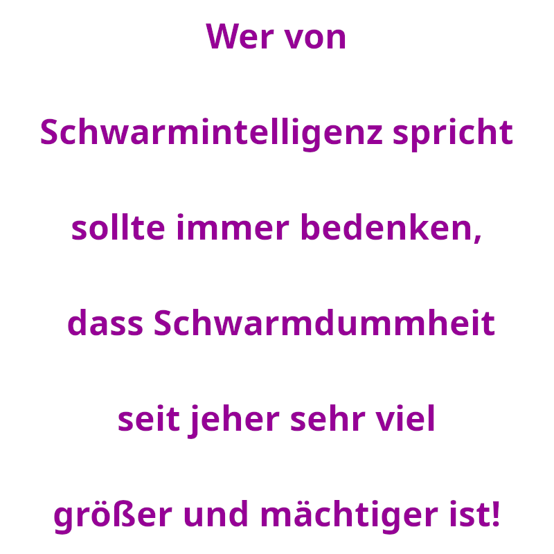 Wer von Schwarmintelligenz spricht sollte immer bedenken, dass Schwarmdummheit seit jeher sehr viel größer und mächtiger ist! (Spruch - Thomas Numberger)