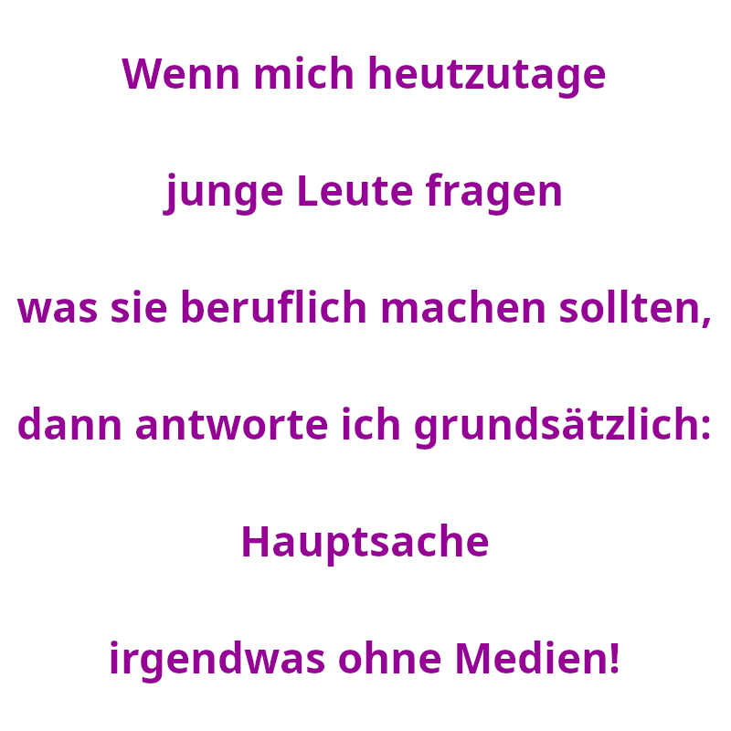 Wenn mich heutzutage junge Leute fragen was sie beruflich machen sollten, dann antworte ich grundsätzlich: Hauptsache irgendwas ohne Medien! (Spruch - Thomas Numberger)
