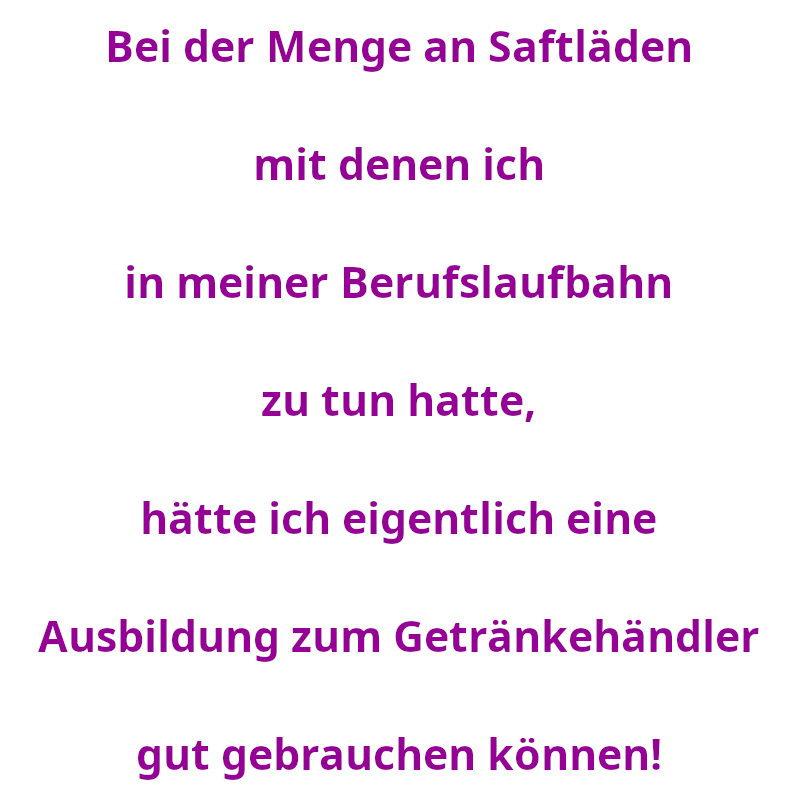 Bei der Menge an Saftläden mit denen ich in meiner Berufslaufbahn zu tun hatte, hätte ich eigentlich eine Ausbildung zum Getränkehändler gut gebrauchen können! (Spruch - Thomas Numberger)