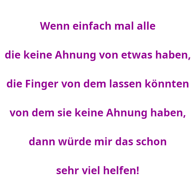 Wenn einfach mal alle die keine Ahnung von etwas haben, die Finger von dem lassen könnten von dem sie keine Ahnung haben, dann würde mir das schon sehr viel helfen! (Spruch - Thomas Numberger)