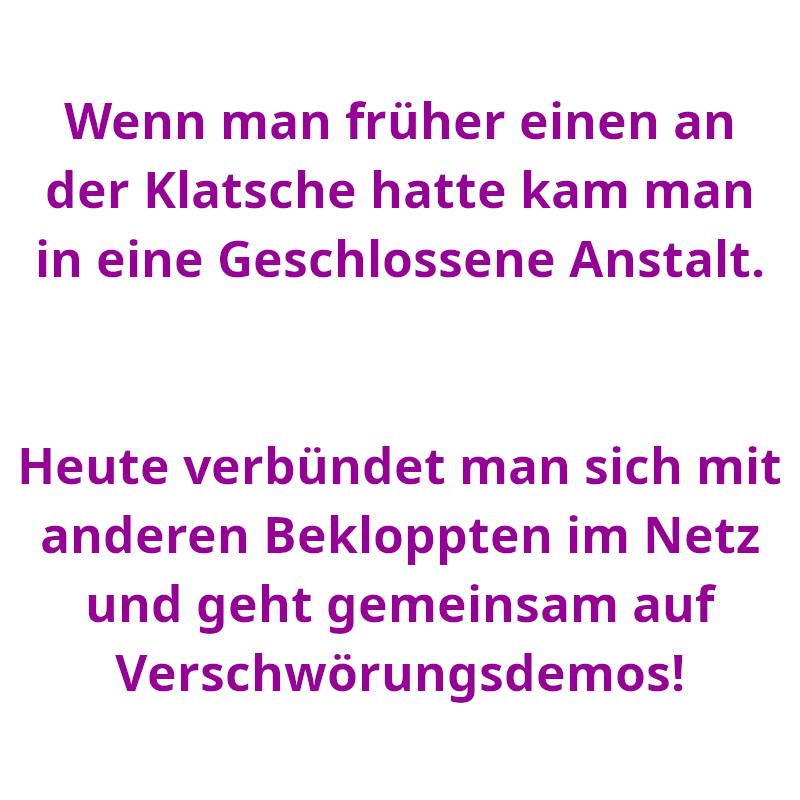 Wenn man früher einen an der Klatsche hatte kam man in eine Geschlossene Anstalt. - Heute verbündet man sich mit anderen Bekloppten im Netz und geht gemeinsam auf Verschwörungsdemos! (Spruch - Thomas Numberger)